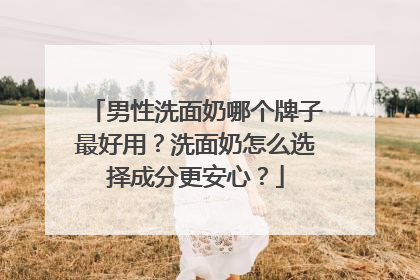 男性洗面奶哪个牌子最好用？洗面奶怎么选择成分更安心？